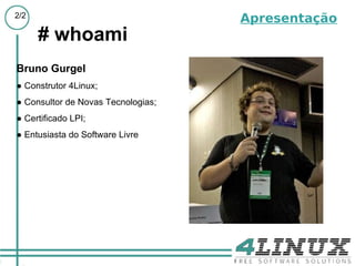 # whoami Bruno Gurgel ●  Construtor 4Linux; ●  Consultor de Novas Tecnologias; ●  Certificado LPI; ●  Entusiasta do Software Livre Apresentação 
