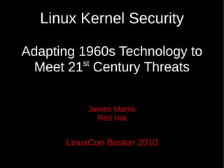 Linux Kernel Security

Adapting 1960s Technology to
          st
 Meet 21 Century Threats

          James Morris
            Red Hat


      LinuxCon Boston 2010
 