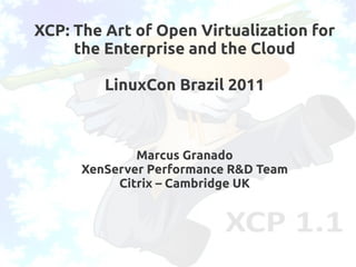 XCP: The Art of Open Virtualization for
     the Enterprise and the Cloud

         LinuxCon Brazil 2011



              Marcus Granado
      XenServer Performance R&D Team
           Citrix – Cambridge UK
 