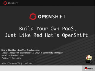 Build Your Own PaaS,
Just Like Red Hat's OpenShift
Diane Mueller dmueller@redhat.com
Cloud Ecosystem Evangelist & Origin Community Manager
dmueller@redhat.com
Twitter: @pythondj
http://openshift.github.io
 