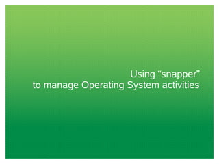 Using “snapper”
to manage Operating System activities
 