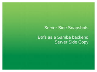 Server Side Snapshots
Btrfs as a Samba backend
Server Side Copy
 