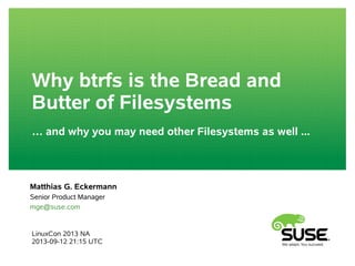 Why btrfs is the Bread and
Butter of Filesystems
… and why you may need other Filesystems as well ...
LinuxCon 2013 NA
2013-09-12 21:15 UTC
Matthias G. Eckermann
Senior Product Manager
mge@suse.com
 