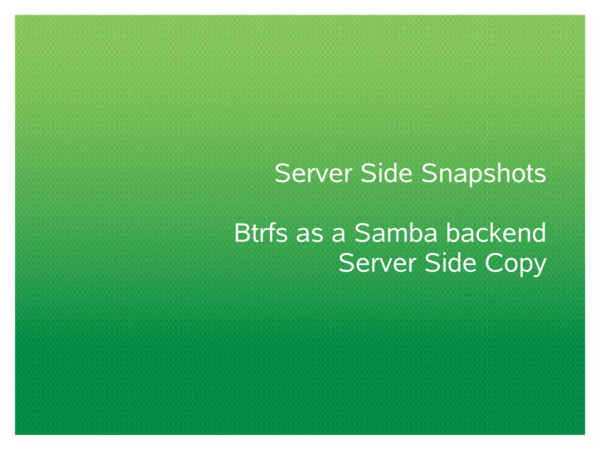 Server Side Snapshots
Btrfs as a Samba backend
Server Side Copy
 