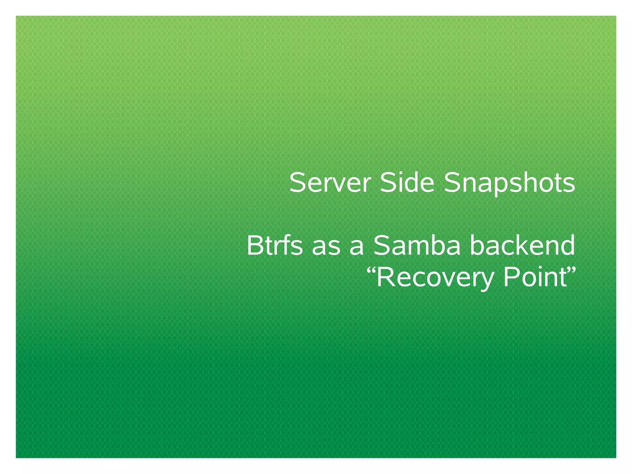Server Side Snapshots
Btrfs as a Samba backend
“Recovery Point”
 