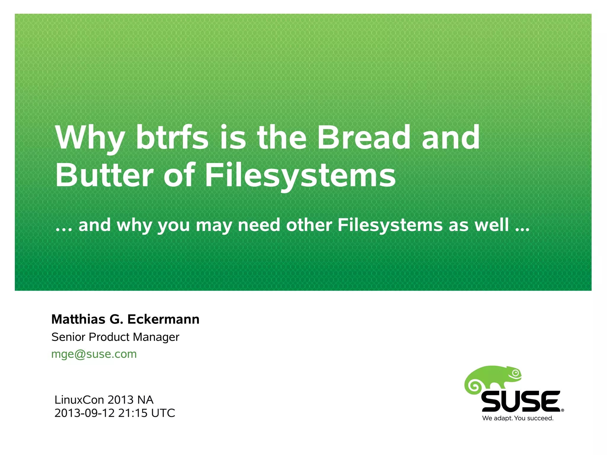 Why btrfs is the Bread and
Butter of Filesystems
… and why you may need other Filesystems as well ...
LinuxCon 2013 NA
2013-09-12 21:15 UTC
Matthias G. Eckermann
Senior Product Manager
mge@suse.com
 