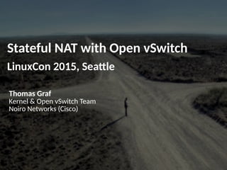 Stateful NAT with Open vSwitch
LinuxCon 2015, Seattle
Thomas Graf
Kernel & Open vSwitch Team
Noiro Networks (Cisco)
 