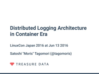 Distributed Logging Architecture
in Container Era
LinuxCon Japan 2016 at Jun 13 2016
Satoshi "Moris" Tagomori (@tagomoris)
 
