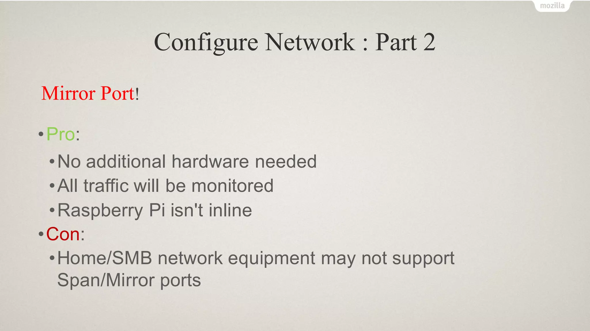 Configure Network : Part 2
Mirror Port!
•Pro:
•No additional hardware needed
•All traffic will be monitored
•Raspberry Pi isn't inline
•Con:
•Home/SMB network equipment may not support
Span/Mirror ports
 
