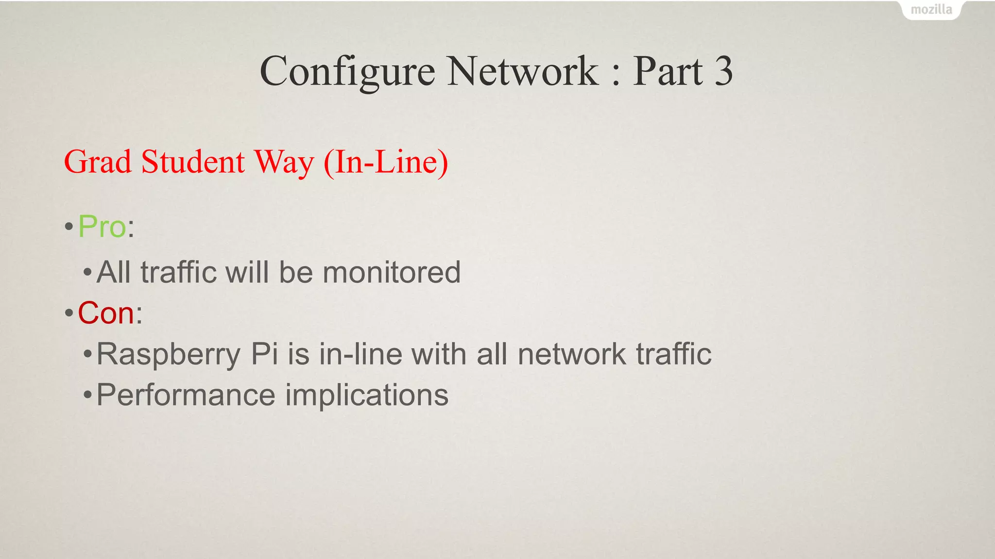 Configure Network : Part 3
Grad Student Way (In-Line)
•Pro:
•All traffic will be monitored
•Con:
•Raspberry Pi is in-line with all network traffic
•Performance implications
 