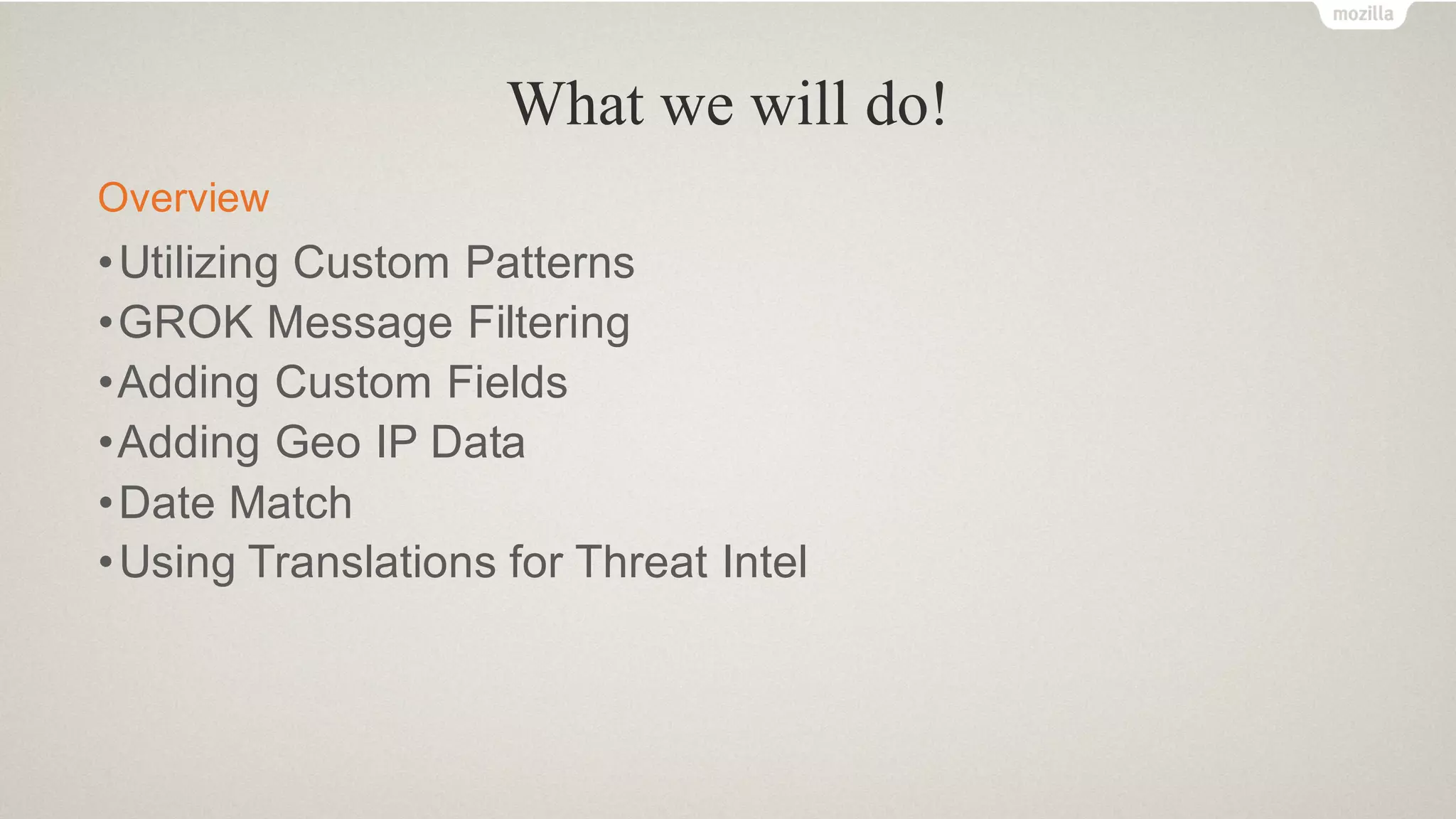 What we will do!
Overview
•Utilizing Custom Patterns
•GROK Message Filtering
•Adding Custom Fields
•Adding Geo IP Data
•Date Match
•Using Translations for Threat Intel
 