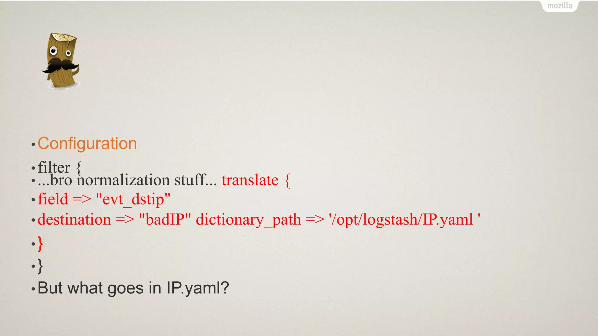 •Configuration
•filter {
•...bro normalization stuff... translate {
•field => "evt_dstip"
•destination => "badIP" dictionary_path => '/opt/logstash/IP.yaml '
•}
•}
•But what goes in IP.yaml?
 
