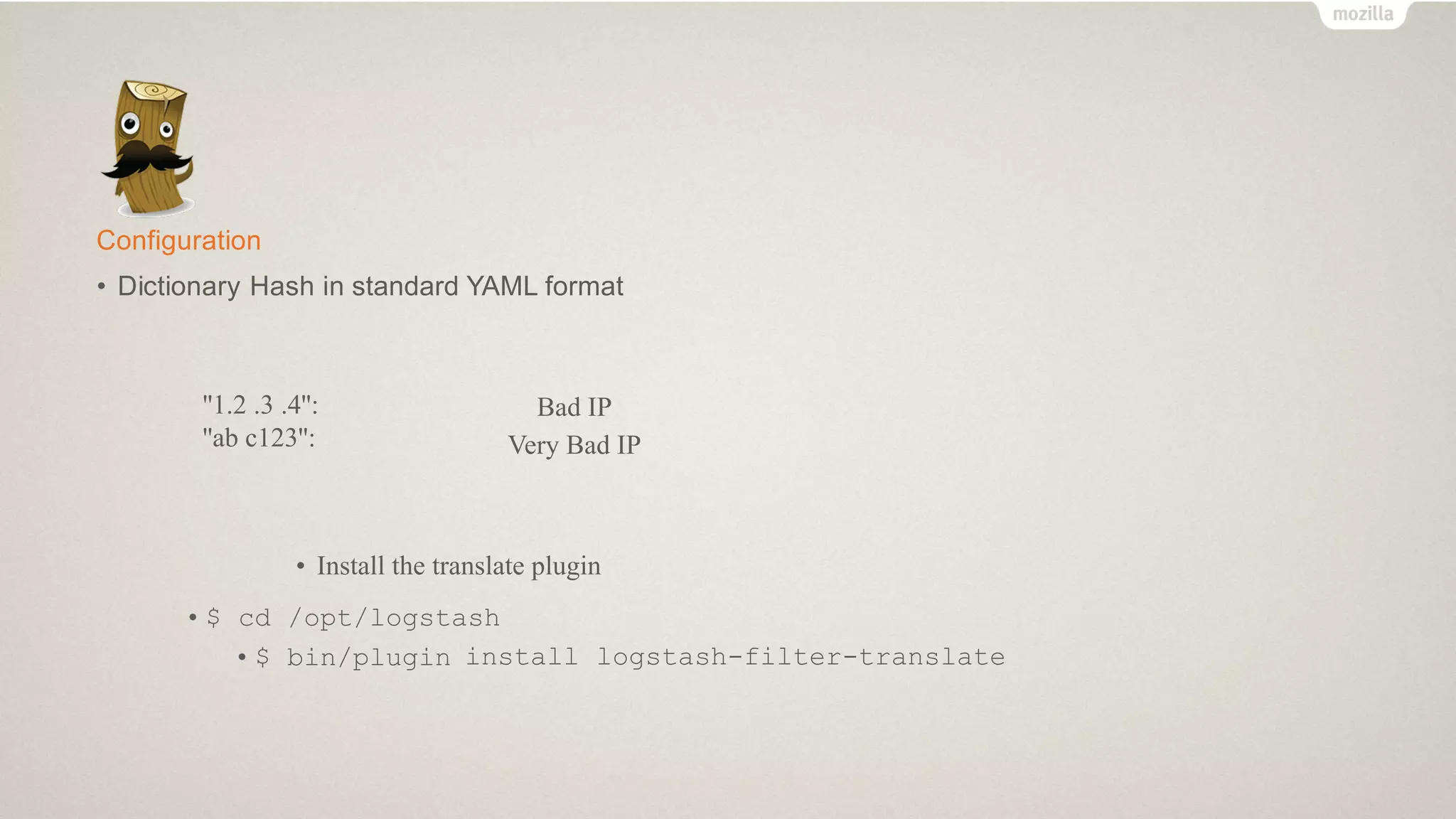 Configuration
• Dictionary Hash in standard YAML format
''1.2 .3 .4'':
''ab c123'':
Bad IP
Very Bad IP
• Install the translate plugin
• $ cd /opt/logstash
• $ bin/plugin install logstash-filter-translate
 