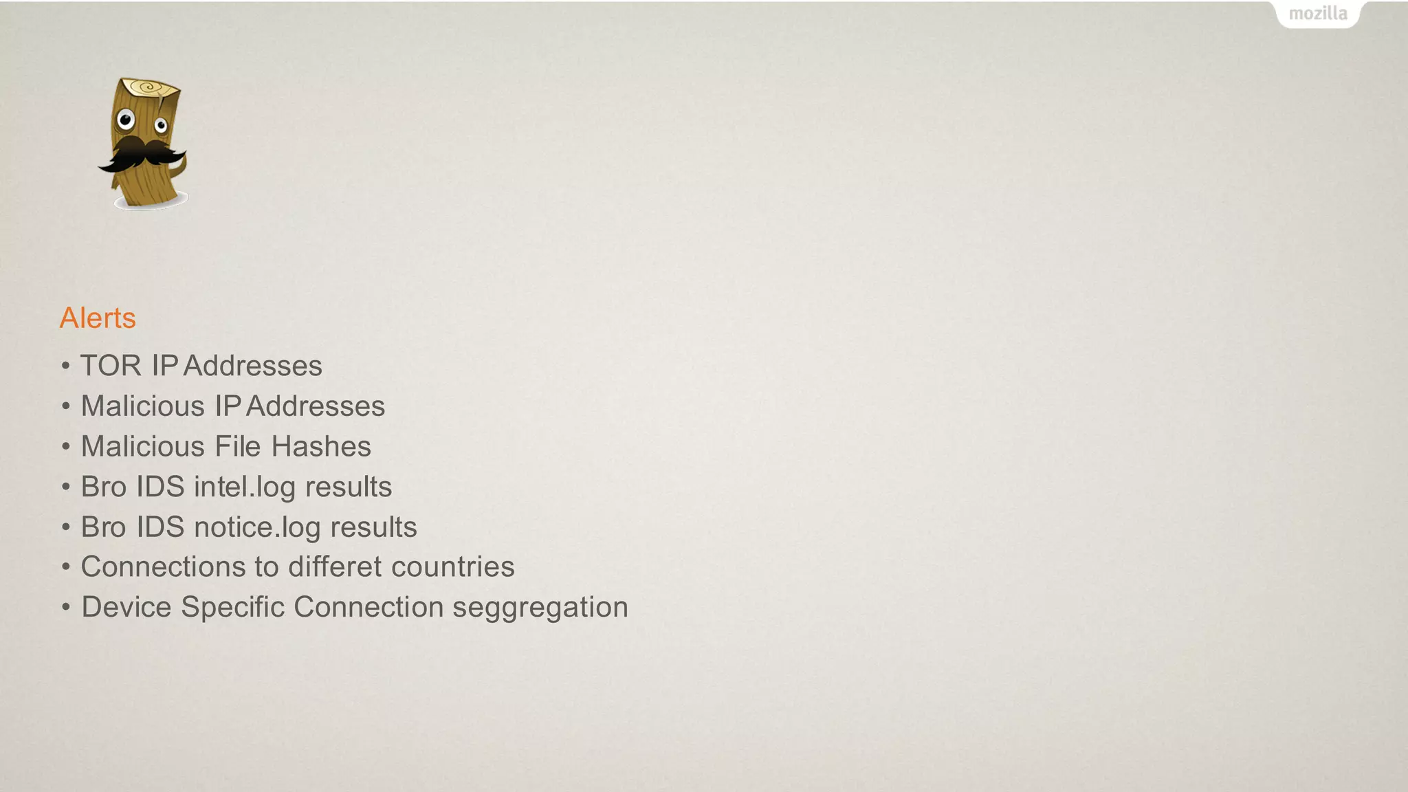 Alerts
• TOR IPAddresses
• Malicious IPAddresses
• Malicious File Hashes
• Bro IDS intel.log results
• Bro IDS notice.log results
• Connections to differet countries
• Device Specific Connection seggregation
 