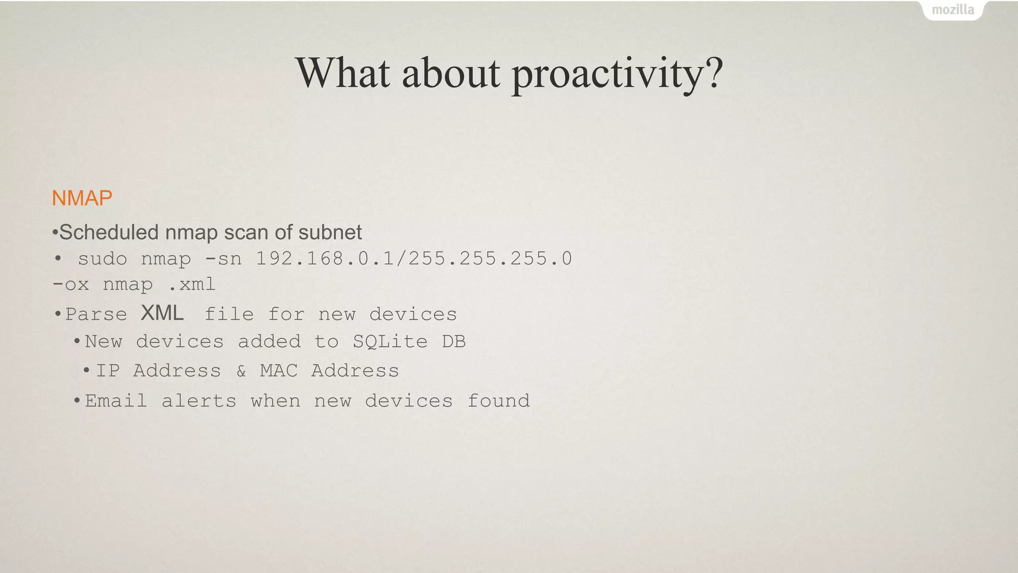 What about proactivity?
NMAP
•Scheduled nmap scan of subnet
• sudo nmap -sn 192.168.0.1/255.255.255.0
-ox nmap .xml
•Parse XML file for new devices
•New devices added to SQLite DB
•IP Address & MAC Address
•Email alerts when new devices found
 