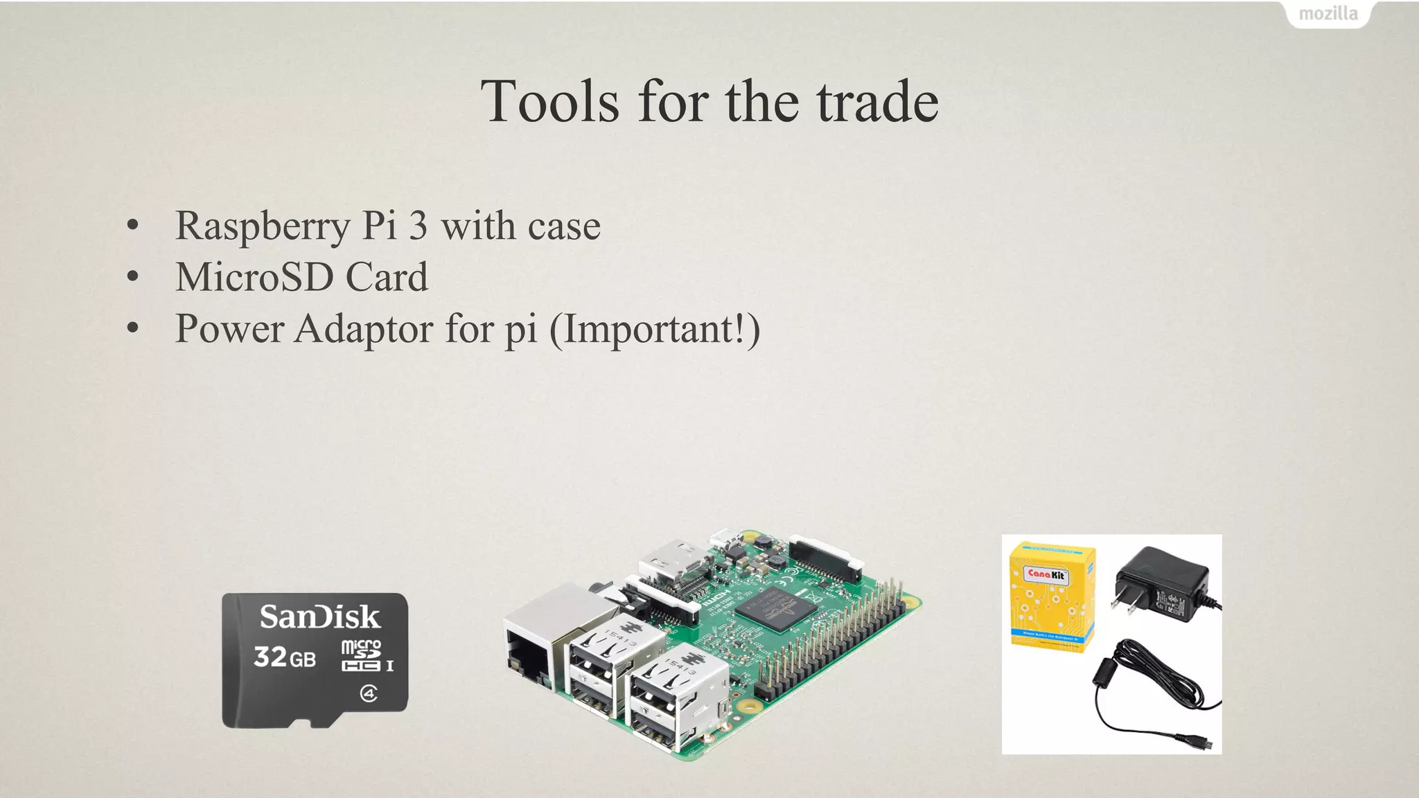 Tools for the trade
• Raspberry Pi 3 with case
• MicroSD Card
• Power Adaptor for pi (Important!)
 