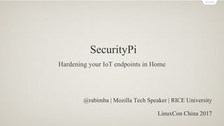 SecurityPi
@rabimba | Mozilla Tech Speaker | RICE University
LinuxCon China 2017
Hardening your IoT endpoints in Home
 