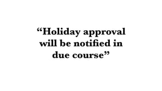 “Holiday approval
will be notiﬁed in
due course”
 