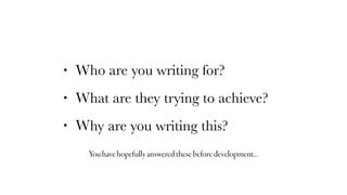 • W
• W
• W
ho are you writing for?
hat are they trying to achieve?
hy are you writing this?
Youhavehopefullyansweredthesebeforedevelopment…
 