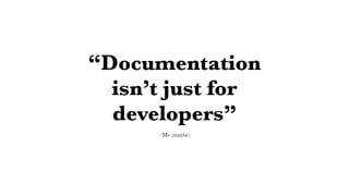 –Me (maybe)
“Documentation
isn’t just for
developers”
 