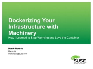 Dockerizing Your
Infrastructure with
Machinery
How I Learned to Stop Worrying and Love the Container
Mauro Morales
Machinist
mamorales@suse.com
 