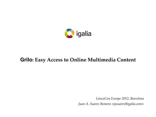 Grilo: Easy Access to Online Multimedia Content




                                  LinuxCon Europe 2012, Barcelona
                       Juan A. Suarez Romero <jasuarez@igalia.com>
 