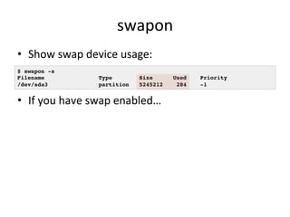 swapon 
• Show 
swap 
device 
usage: 
$ swapon -s! 
Filename Type Size Used Priority! 
/dev/sda3 partition 5245212 284 -1! 
• If 
you 
have 
swap 
enabled… 
 