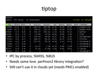 Rptop 
• IPC 
by 
process, 
%MISS, 
%BUS 
• Needs 
some 
love. 
perfmon2 
library 
integraRon? 
• SRll 
can’t 
use 
it 
in 
clouds 
yet 
(needs 
PMCs 
enabled) 
 