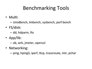 Benchmarking 
Tools 
• MulR: 
– UnixBench, 
lmbench, 
sysbench, 
perf 
bench 
• FS/disk: 
– dd, 
hdparm, 
fio 
• App/lib: 
– ab, 
wrk, 
jmeter, 
openssl 
• Networking: 
– ping, 
hping3, 
iperf, 
jcp, 
traceroute, 
mtr, 
pchar 
 