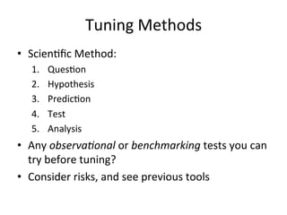 Tuning 
Methods 
• ScienRfic 
Method: 
1. QuesRon 
2. Hypothesis 
3. PredicRon 
4. Test 
5. Analysis 
• Any 
observa3onal 
or 
benchmarking 
tests 
you 
can 
try 
before 
tuning? 
• Consider 
risks, 
and 
see 
previous 
tools 
 