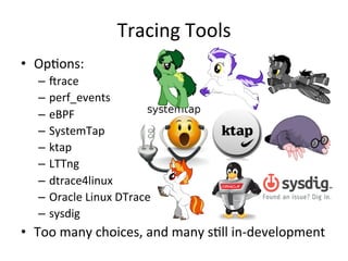Tracing 
Tools 
• OpRons: 
– crace 
– perf_events 
– eBPF 
– SystemTap 
– ktap 
– LTTng 
– dtrace4linux 
– Oracle 
Linux 
DTrace 
– sysdig 
• Too 
many 
choices, 
and 
many 
sRll 
in-­‐development 
 