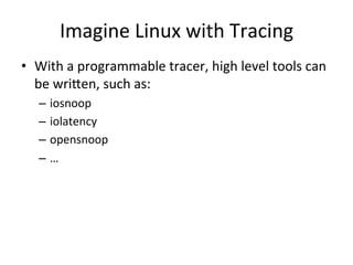 Imagine 
Linux 
with 
Tracing 
• With 
a 
programmable 
tracer, 
high 
level 
tools 
can 
be 
wrijen, 
such 
as: 
– iosnoop 
– iolatency 
– opensnoop 
– … 
 