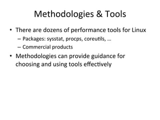 Methodologies 
& 
Tools 
• There 
are 
dozens 
of 
performance 
tools 
for 
Linux 
– Packages: 
sysstat, 
procps, 
coreuRls, 
… 
– Commercial 
products 
• Methodologies 
can 
provide 
guidance 
for 
choosing 
and 
using 
tools 
effecRvely 
 