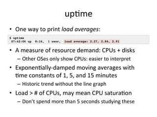 upRme 
• One 
way 
to 
print 
load 
averages: 
$ uptime! 
07:42:06 up 8:16, 1 user, load average: 2.27, 2.84, 2.91! 
• A 
...