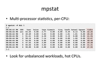 mpstat 
• MulR-­‐processor 
staRsRcs, 
per-­‐CPU: 
$ mpstat –P ALL 1! 
[…]! 
08:06:43 PM CPU %usr %nice %sys %iowait %irq ...