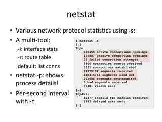 netstat 
• Various 
network 
protocol 
staRsRcs 
using 
-­‐s: 
• A 
mulR-­‐tool: 
-­‐i: 
interface 
stats 
-­‐r: 
route 
t...