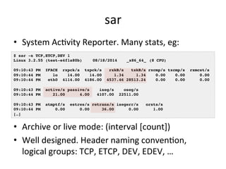 sar 
• System 
AcRvity 
Reporter. 
Many 
stats, 
eg: 
$ sar -n TCP,ETCP,DEV 1! 
Linux 3.2.55 (test-e4f1a80b) !08/18/2014 !...