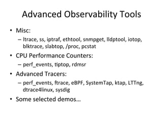 Advanced 
Observability 
Tools 
• Misc: 
– ltrace, 
ss, 
iptraf, 
ethtool, 
snmpget, 
lldptool, 
iotop, 
blktrace, 
slabto...