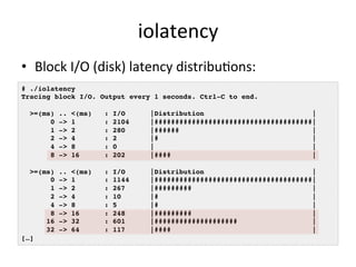 iolatency 
• Block 
I/O 
(disk) 
latency 
distribuRons: 
# ./iolatency ! 
Tracing block I/O. Output every 1 seconds. Ctrl-...