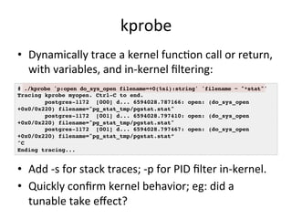 kprobe 
• Dynamically 
trace 
a 
kernel 
funcRon 
call 
or 
return, 
with 
variables, 
and 
in-­‐kernel 
filtering: 
# ./k...