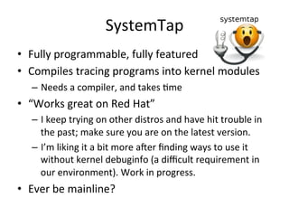 SystemTap 
• Fully 
programmable, 
fully 
featured 
• Compiles 
tracing 
programs 
into 
kernel 
modules 
– Needs 
a 
comp...