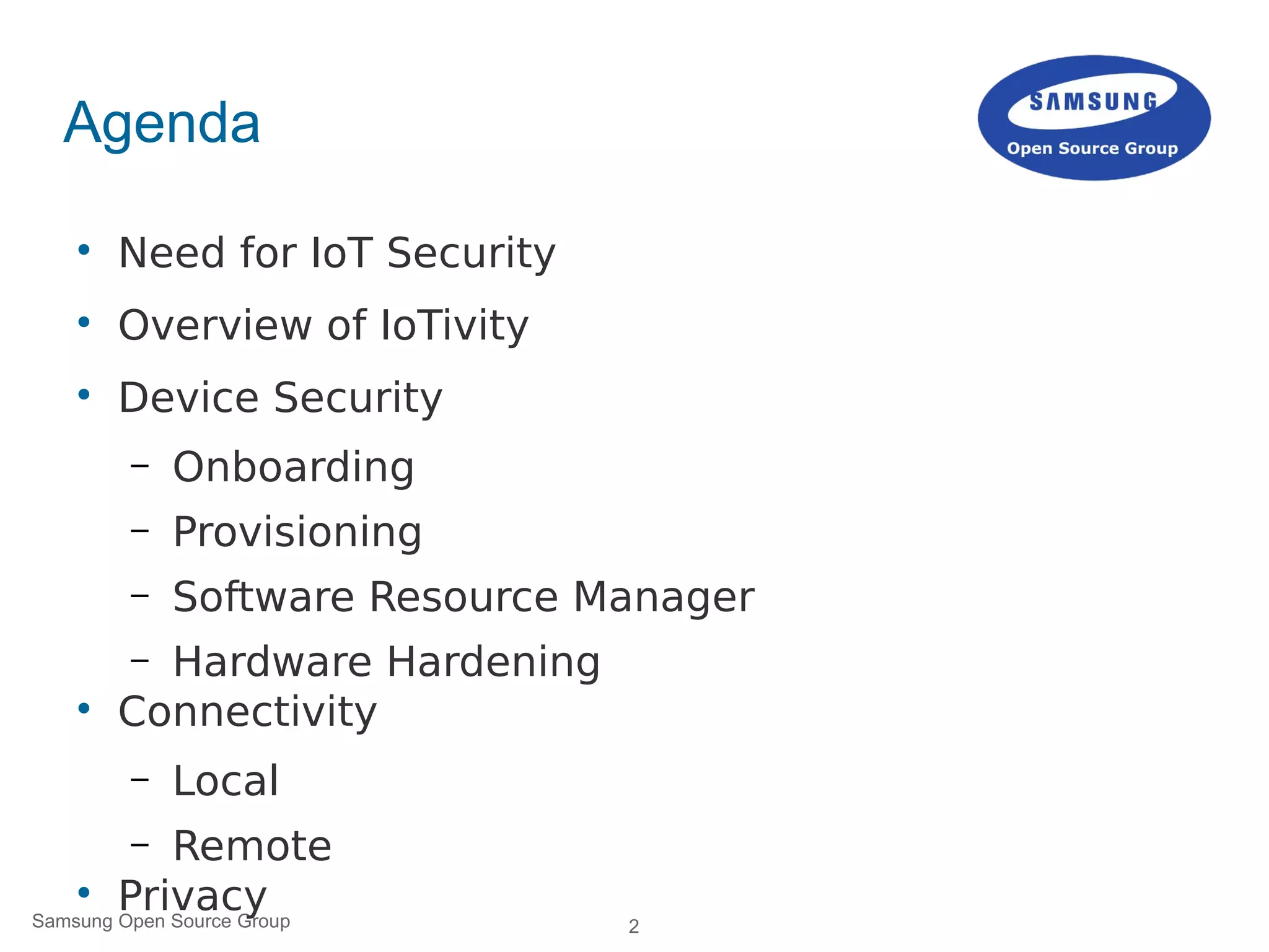 2Samsung Open Source Group
Agenda

Need for IoT Security

Overview of IoTivity

Device Security
– Onboarding
– Provisioning
– Software Resource Manager
– Hardware Hardening

Connectivity
– Local
– Remote

Privacy
 