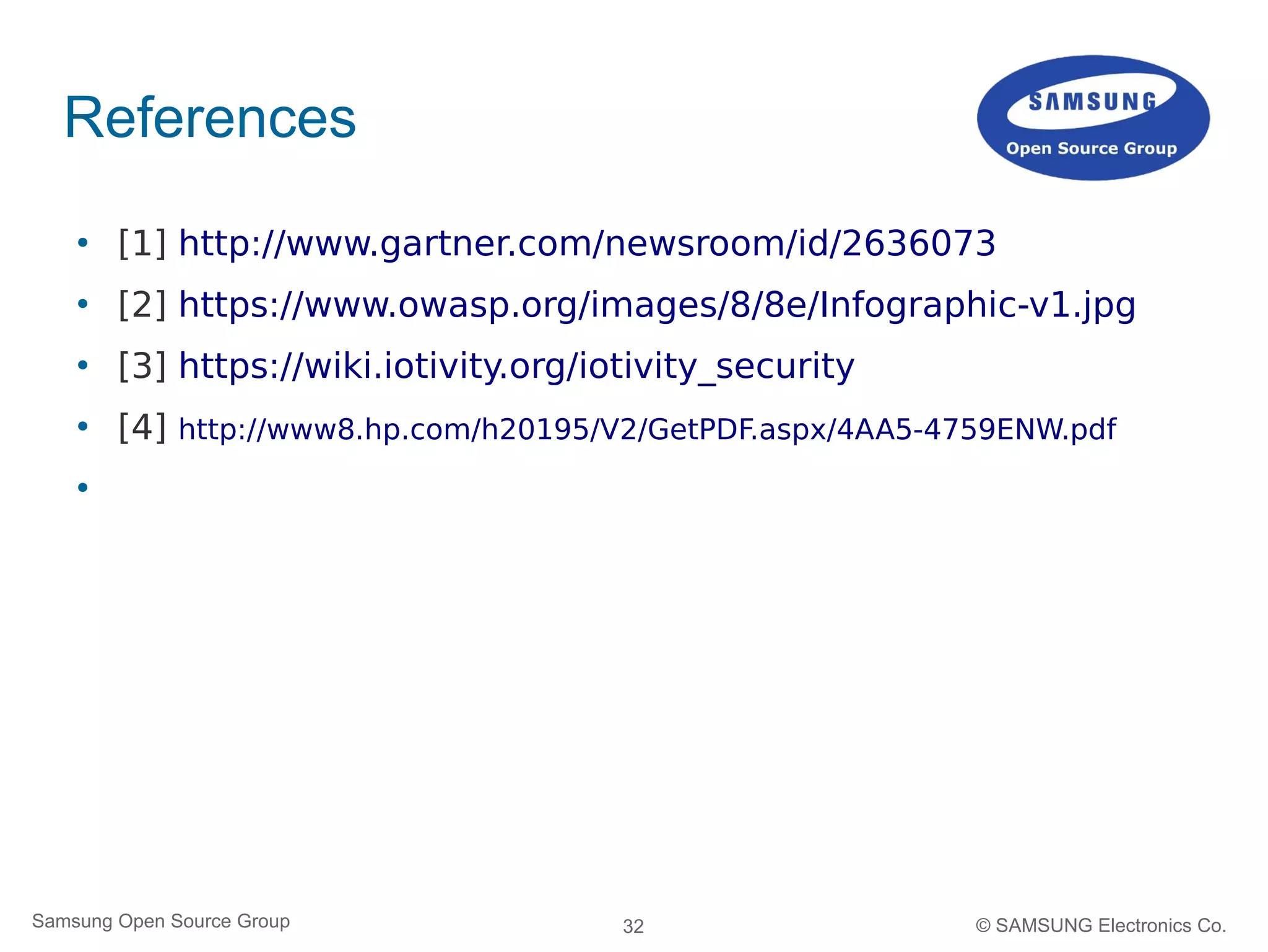 32Samsung Open Source Group © SAMSUNG Electronics Co.
References
 [1] http://www.gartner.com/newsroom/id/2636073
 [2] https://www.owasp.org/images/8/8e/Infographic-v1.jpg
 [3] https://wiki.iotivity.org/iotivity_security
 [4] http://www8.hp.com/h20195/V2/GetPDF.aspx/4AA5-4759ENW.pdf

 