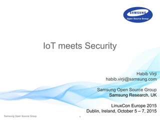 1Samsung Open Source Group
IoT meets Security
Habib Virji
habib.virji@samsung.com
Samsung Open Source Group
Samsung Research, UK
LinuxCon Europe 2015
Dublin, Ireland, October 5 – 7, 2015
 