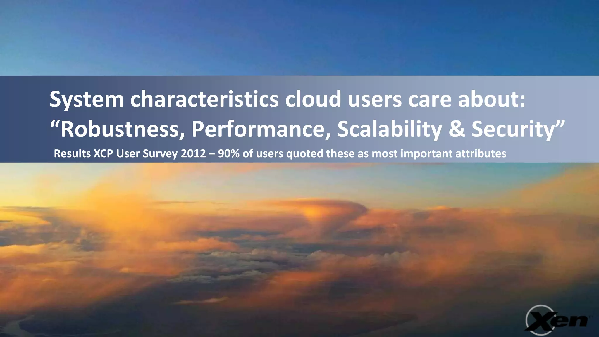 System characteristics cloud users care about:
“Robustness, Performance, Scalability & Security”
Results XCP User Survey 2012 – 90% of users quoted these as most important attributes
 