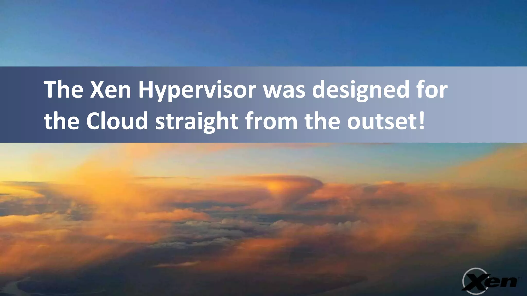 The Xen Hypervisor was designed for
the Cloud straight from the outset!
 