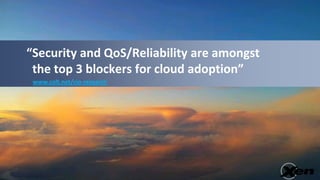 “Security and QoS/Reliability are amongst
 the top 3 blockers for cloud adoption”
 www.colt.net/cio-research
 