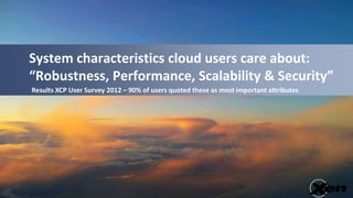 System characteristics cloud users care about:
“Robustness, Performance, Scalability & Security”
Results XCP User Survey 2012 – 90% of users quoted these as most important attributes
 