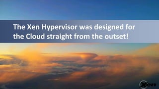 The Xen Hypervisor was designed for
the Cloud straight from the outset!
 