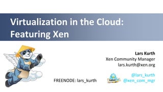 Virtualization in the Cloud:
Featuring Xen
                                               Lars Kurth
                                 Xen Community Manager
                                      lars.kurth@xen.org

                                            @lars_kurth
          FREENODE: lars_kurth           @xen_com_mgr
 